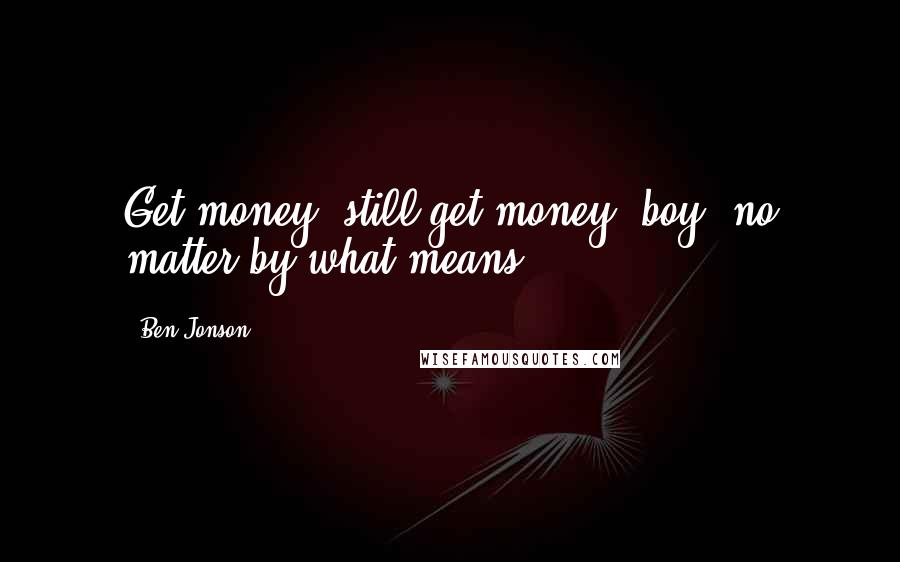 Ben Jonson Quotes: Get money, still get money, boy, no matter by what means.