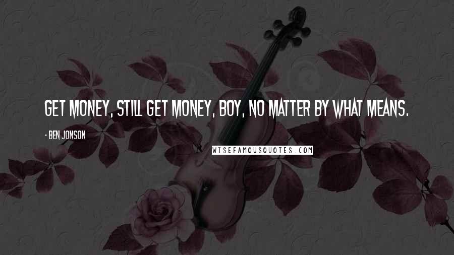 Ben Jonson Quotes: Get money, still get money, boy, no matter by what means.