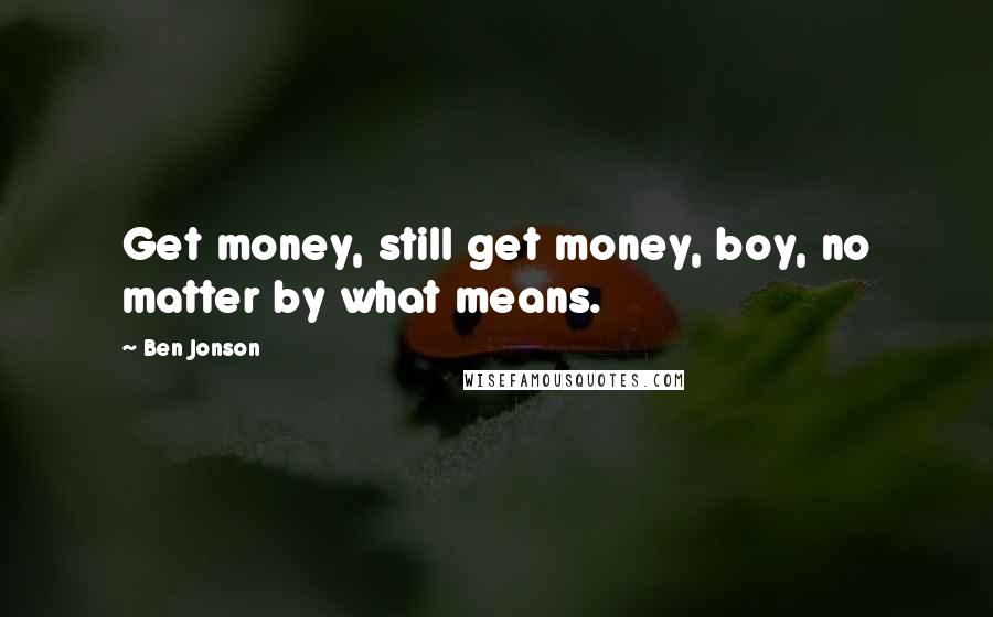 Ben Jonson Quotes: Get money, still get money, boy, no matter by what means.