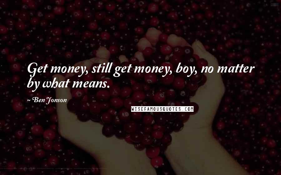 Ben Jonson Quotes: Get money, still get money, boy, no matter by what means.