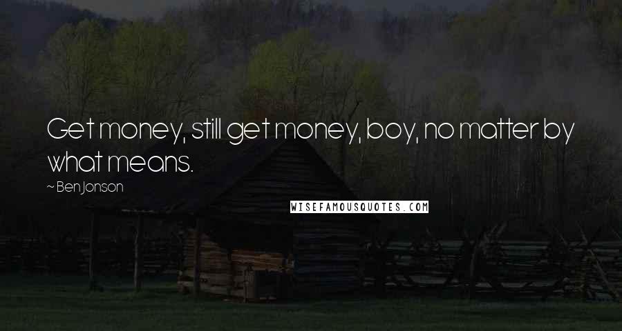 Ben Jonson Quotes: Get money, still get money, boy, no matter by what means.