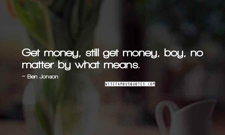 Ben Jonson Quotes: Get money, still get money, boy, no matter by what means.