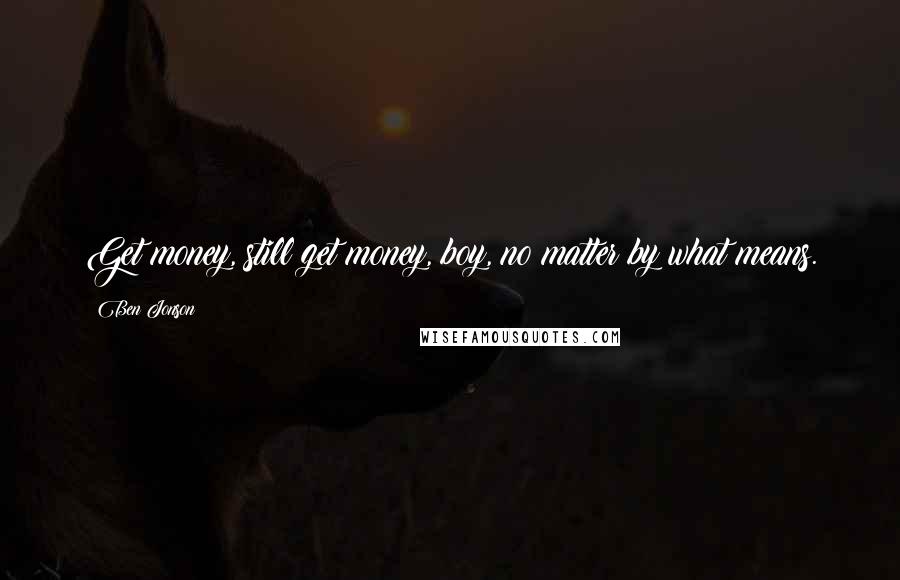 Ben Jonson Quotes: Get money, still get money, boy, no matter by what means.