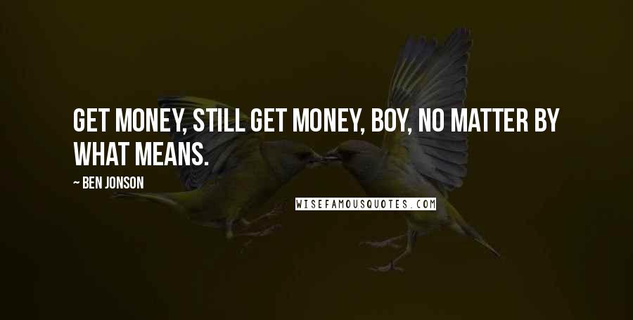 Ben Jonson Quotes: Get money, still get money, boy, no matter by what means.