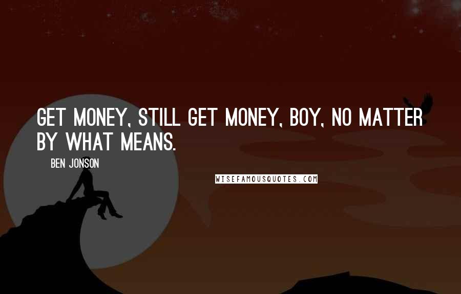 Ben Jonson Quotes: Get money, still get money, boy, no matter by what means.