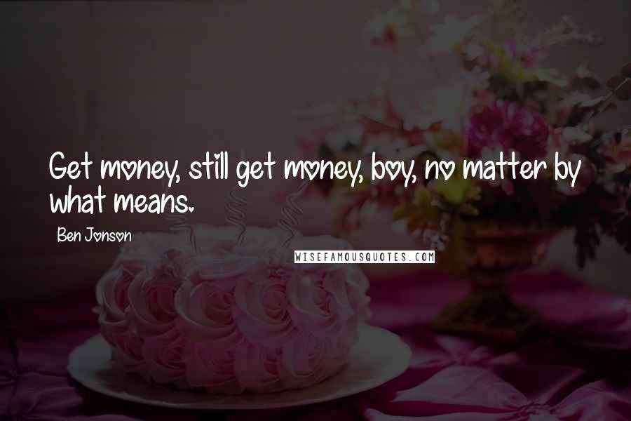 Ben Jonson Quotes: Get money, still get money, boy, no matter by what means.