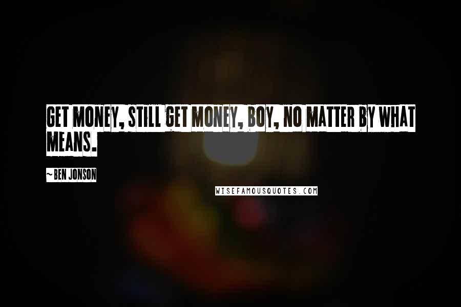 Ben Jonson Quotes: Get money, still get money, boy, no matter by what means.