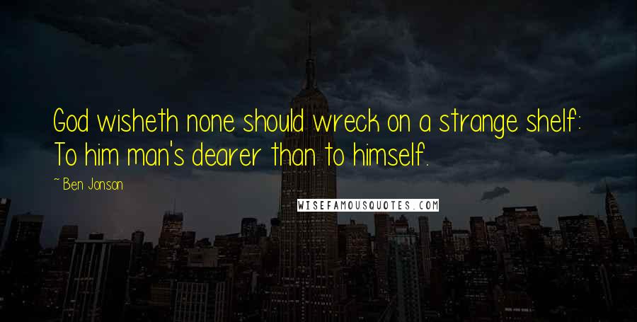 Ben Jonson Quotes: God wisheth none should wreck on a strange shelf: To him man's dearer than to himself.