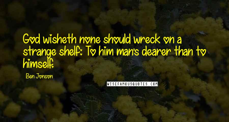 Ben Jonson Quotes: God wisheth none should wreck on a strange shelf: To him man's dearer than to himself.