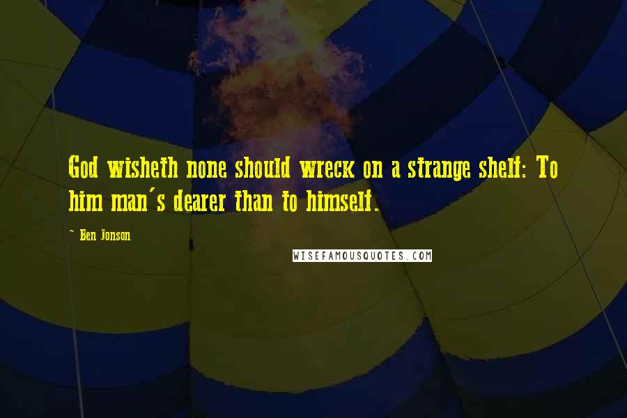 Ben Jonson Quotes: God wisheth none should wreck on a strange shelf: To him man's dearer than to himself.