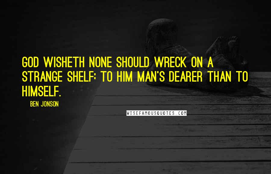 Ben Jonson Quotes: God wisheth none should wreck on a strange shelf: To him man's dearer than to himself.