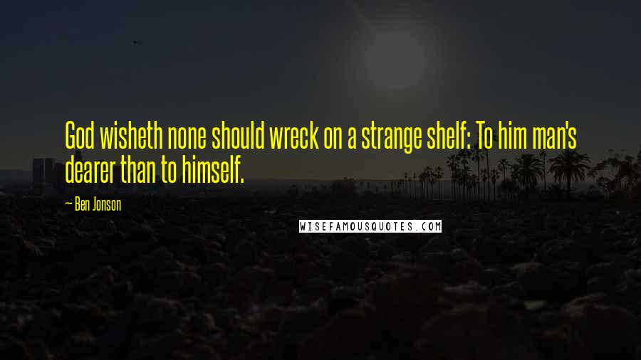 Ben Jonson Quotes: God wisheth none should wreck on a strange shelf: To him man's dearer than to himself.