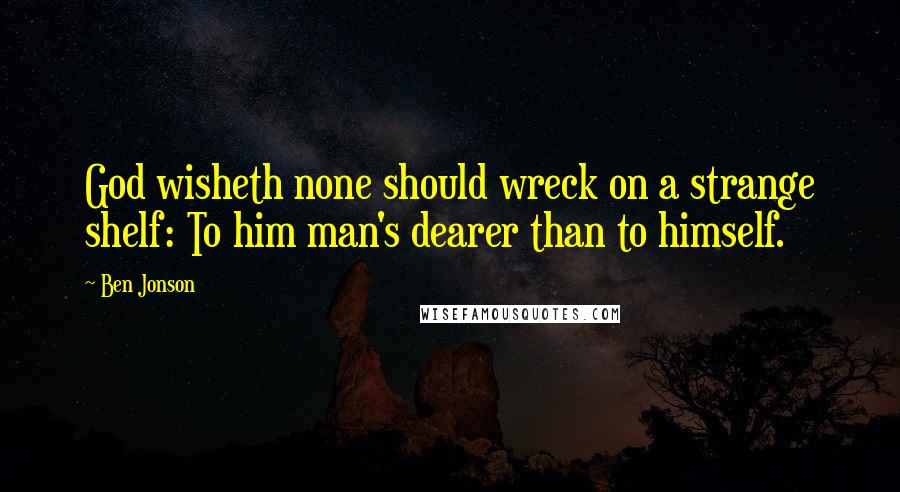 Ben Jonson Quotes: God wisheth none should wreck on a strange shelf: To him man's dearer than to himself.