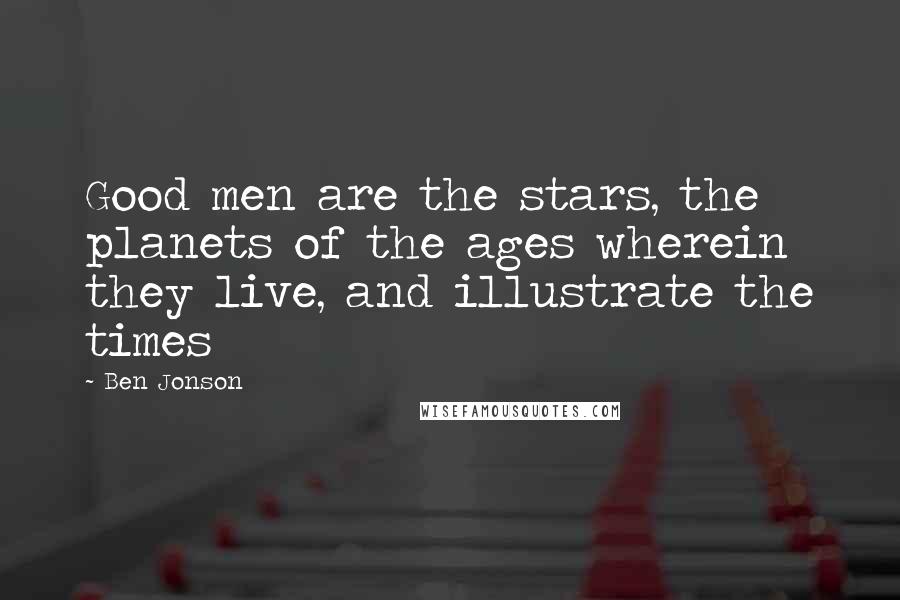 Ben Jonson Quotes: Good men are the stars, the planets of the ages wherein they live, and illustrate the times