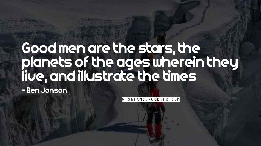 Ben Jonson Quotes: Good men are the stars, the planets of the ages wherein they live, and illustrate the times