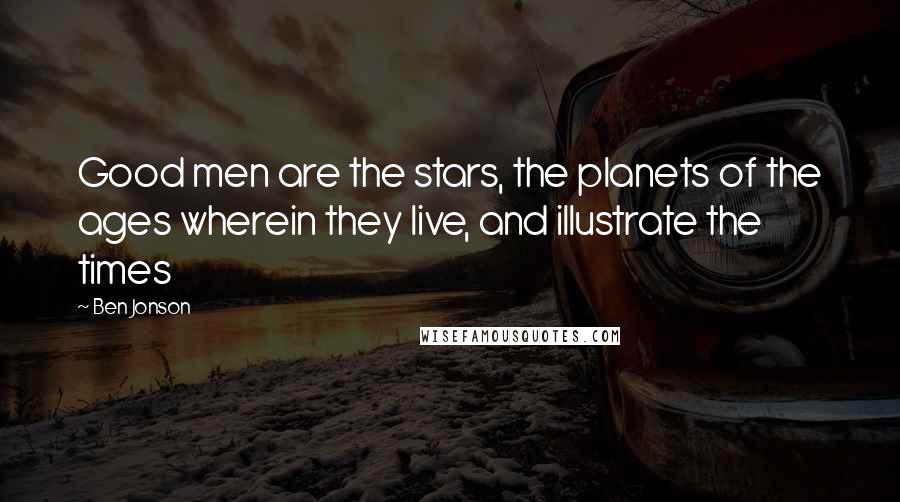 Ben Jonson Quotes: Good men are the stars, the planets of the ages wherein they live, and illustrate the times