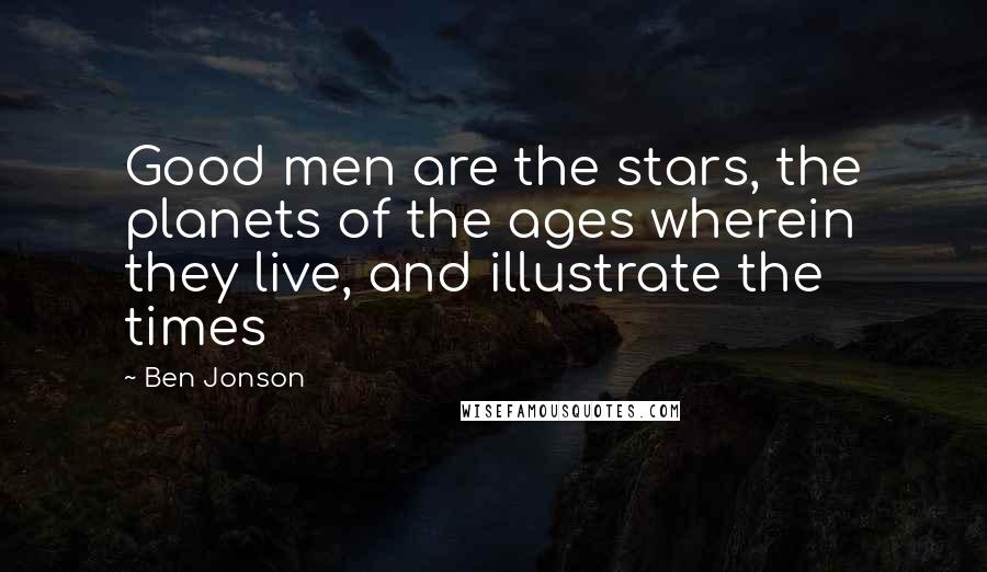 Ben Jonson Quotes: Good men are the stars, the planets of the ages wherein they live, and illustrate the times