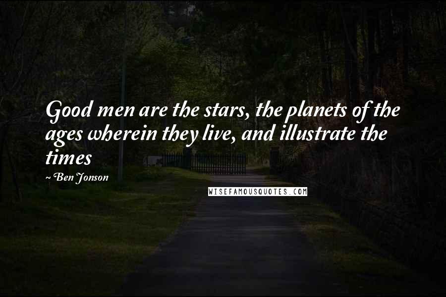 Ben Jonson Quotes: Good men are the stars, the planets of the ages wherein they live, and illustrate the times