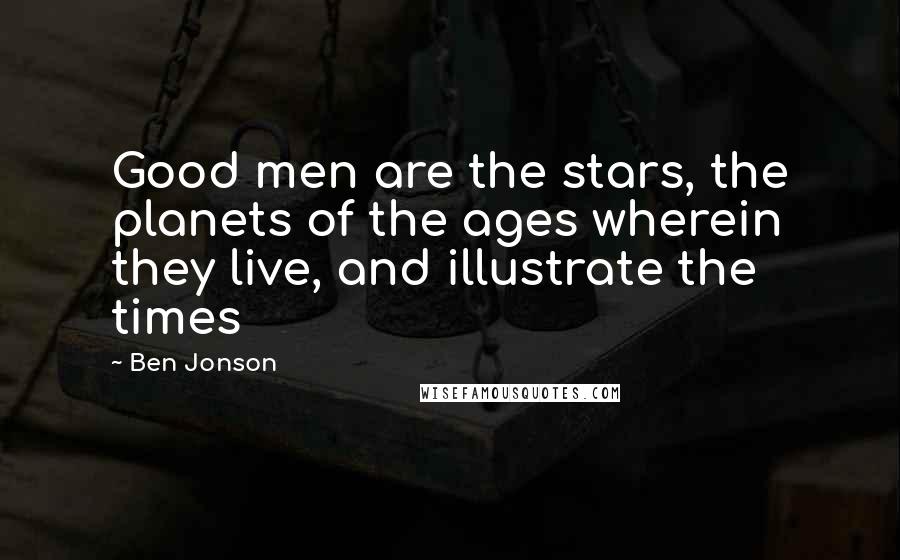 Ben Jonson Quotes: Good men are the stars, the planets of the ages wherein they live, and illustrate the times
