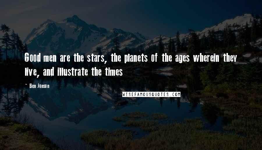 Ben Jonson Quotes: Good men are the stars, the planets of the ages wherein they live, and illustrate the times