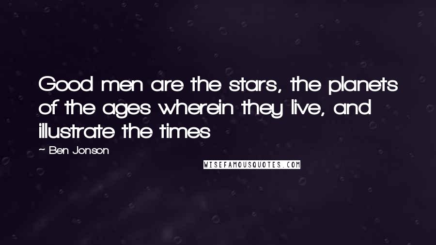 Ben Jonson Quotes: Good men are the stars, the planets of the ages wherein they live, and illustrate the times