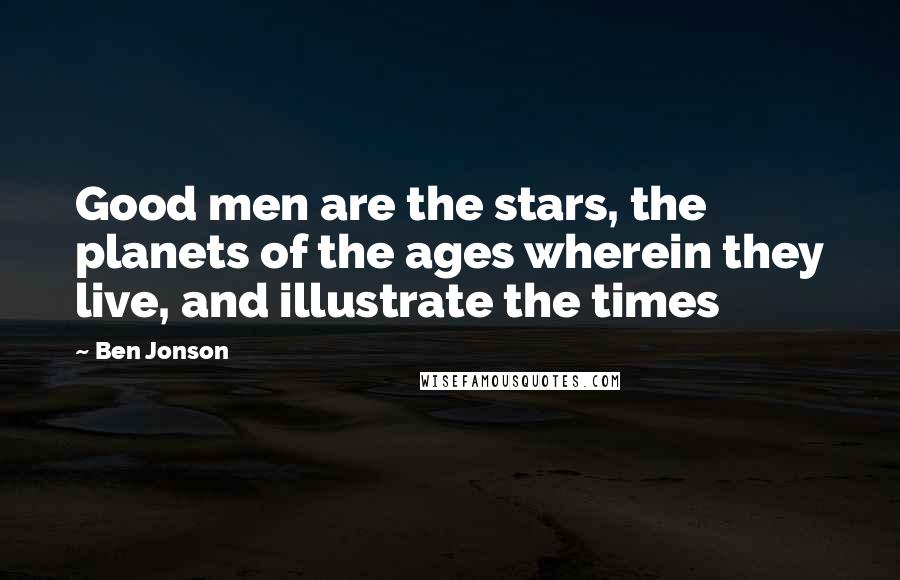 Ben Jonson Quotes: Good men are the stars, the planets of the ages wherein they live, and illustrate the times