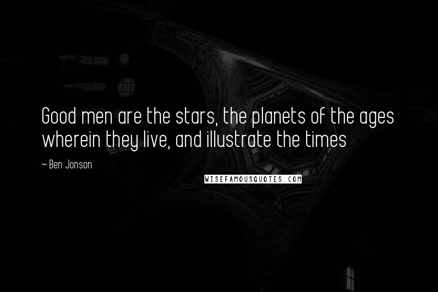 Ben Jonson Quotes: Good men are the stars, the planets of the ages wherein they live, and illustrate the times