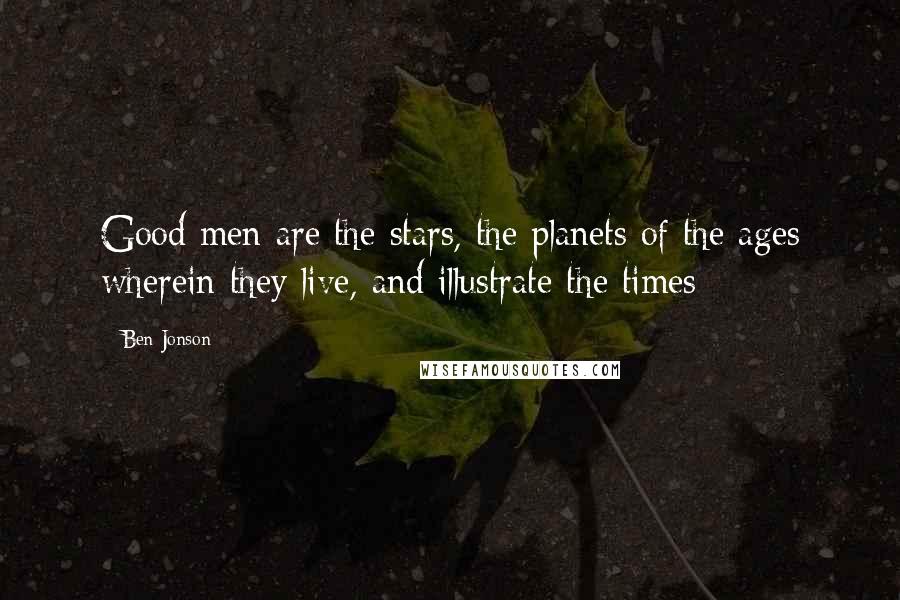 Ben Jonson Quotes: Good men are the stars, the planets of the ages wherein they live, and illustrate the times