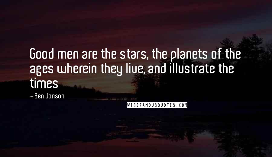 Ben Jonson Quotes: Good men are the stars, the planets of the ages wherein they live, and illustrate the times