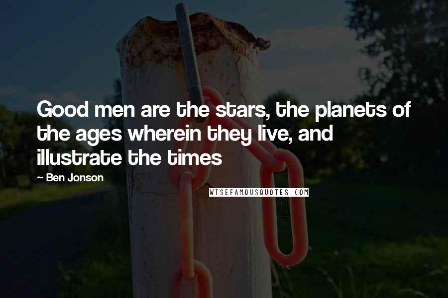 Ben Jonson Quotes: Good men are the stars, the planets of the ages wherein they live, and illustrate the times