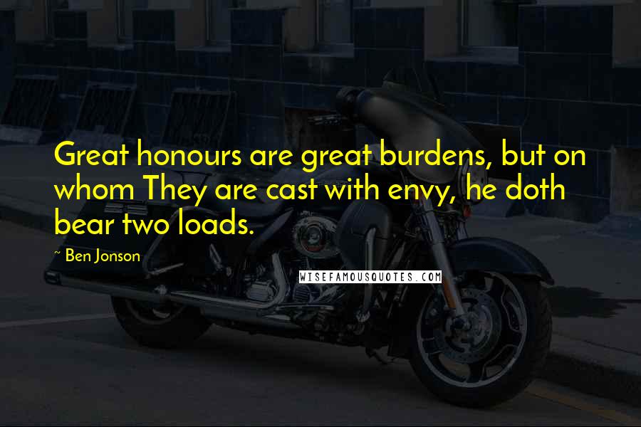 Ben Jonson Quotes: Great honours are great burdens, but on whom They are cast with envy, he doth bear two loads.