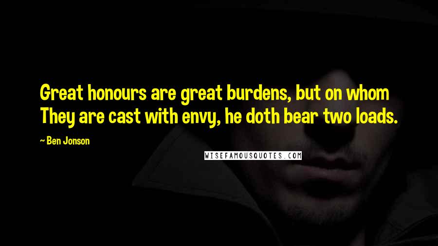 Ben Jonson Quotes: Great honours are great burdens, but on whom They are cast with envy, he doth bear two loads.