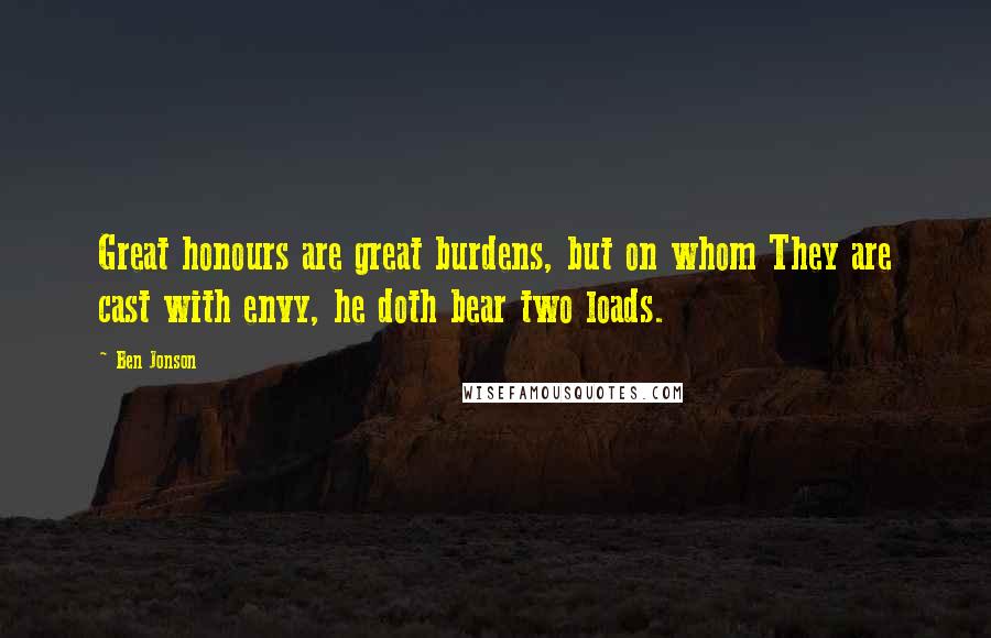 Ben Jonson Quotes: Great honours are great burdens, but on whom They are cast with envy, he doth bear two loads.