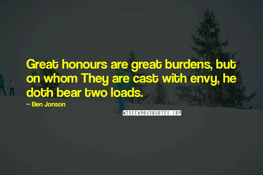 Ben Jonson Quotes: Great honours are great burdens, but on whom They are cast with envy, he doth bear two loads.