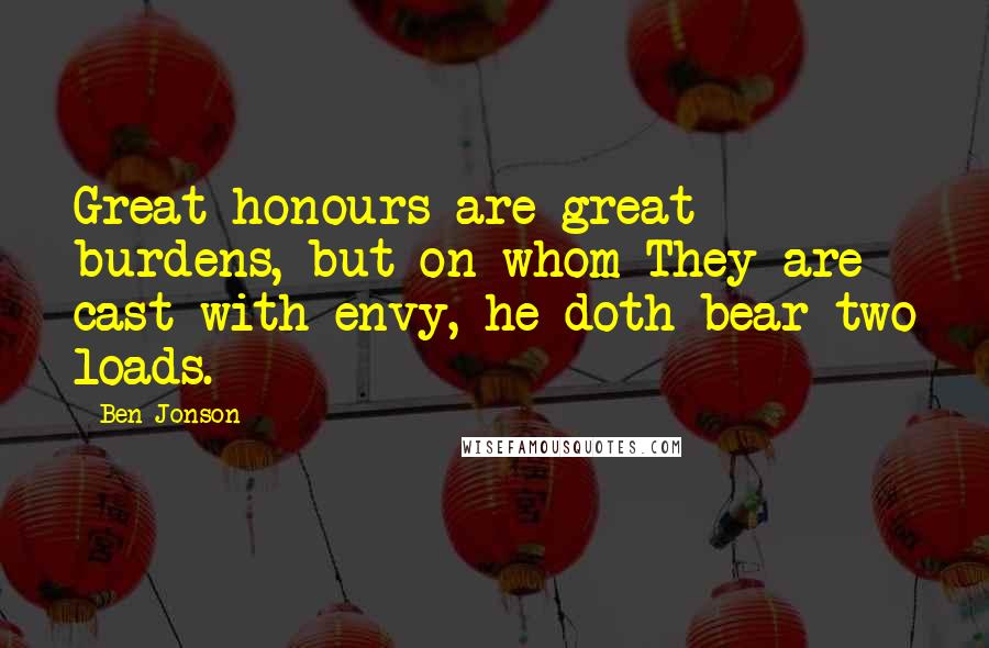 Ben Jonson Quotes: Great honours are great burdens, but on whom They are cast with envy, he doth bear two loads.