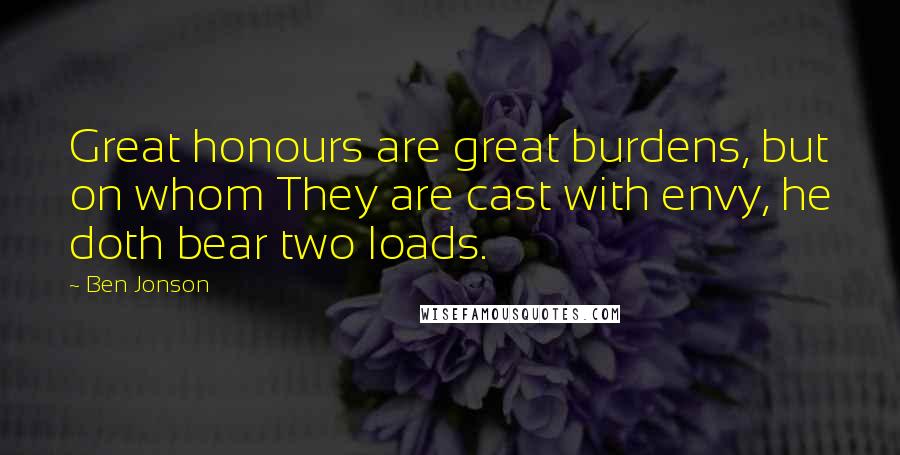 Ben Jonson Quotes: Great honours are great burdens, but on whom They are cast with envy, he doth bear two loads.