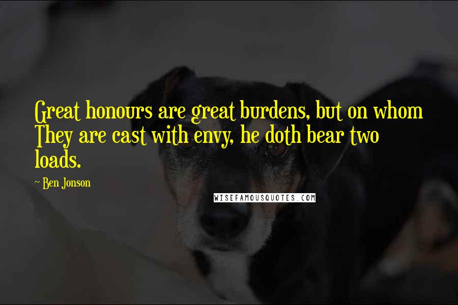 Ben Jonson Quotes: Great honours are great burdens, but on whom They are cast with envy, he doth bear two loads.