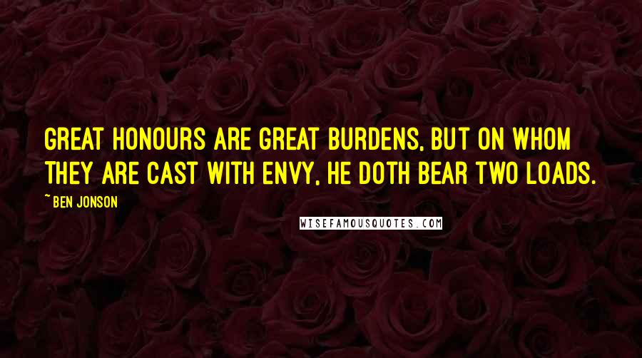 Ben Jonson Quotes: Great honours are great burdens, but on whom They are cast with envy, he doth bear two loads.