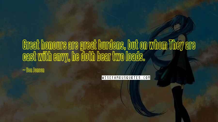 Ben Jonson Quotes: Great honours are great burdens, but on whom They are cast with envy, he doth bear two loads.