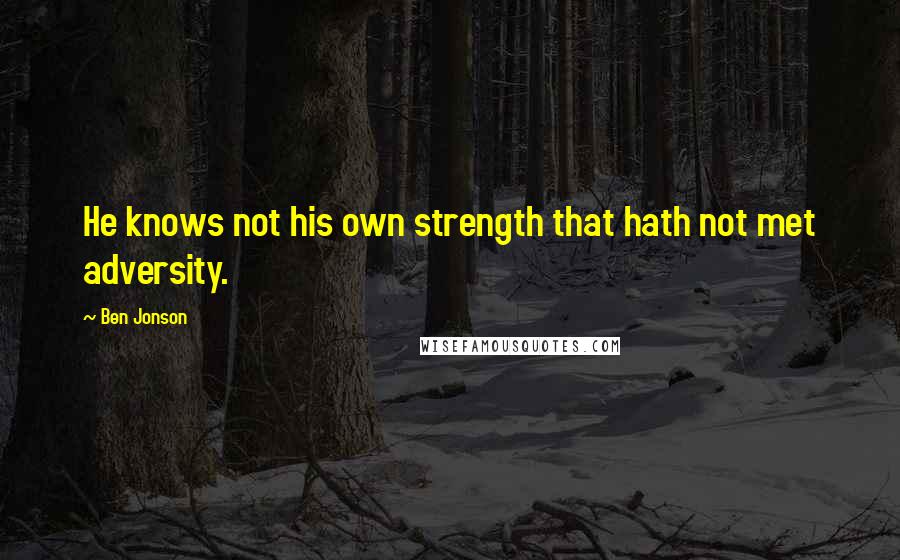 Ben Jonson Quotes: He knows not his own strength that hath not met adversity.