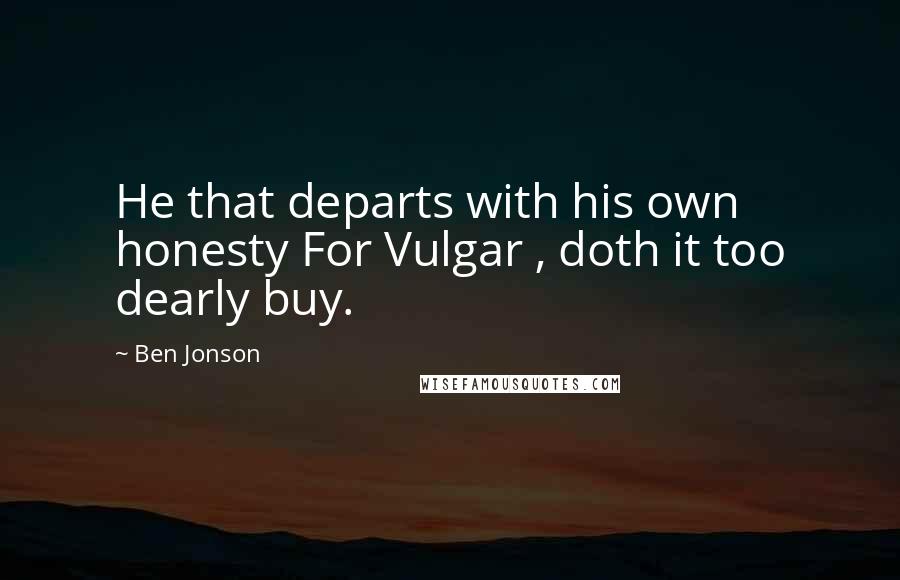 Ben Jonson Quotes: He that departs with his own honesty For Vulgar , doth it too dearly buy.