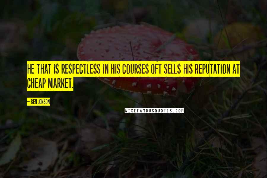 Ben Jonson Quotes: He that is respectless in his courses oft sells his reputation at cheap market.