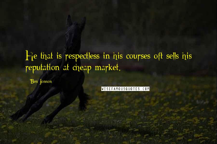 Ben Jonson Quotes: He that is respectless in his courses oft sells his reputation at cheap market.