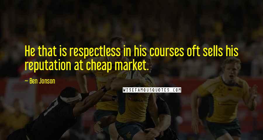 Ben Jonson Quotes: He that is respectless in his courses oft sells his reputation at cheap market.