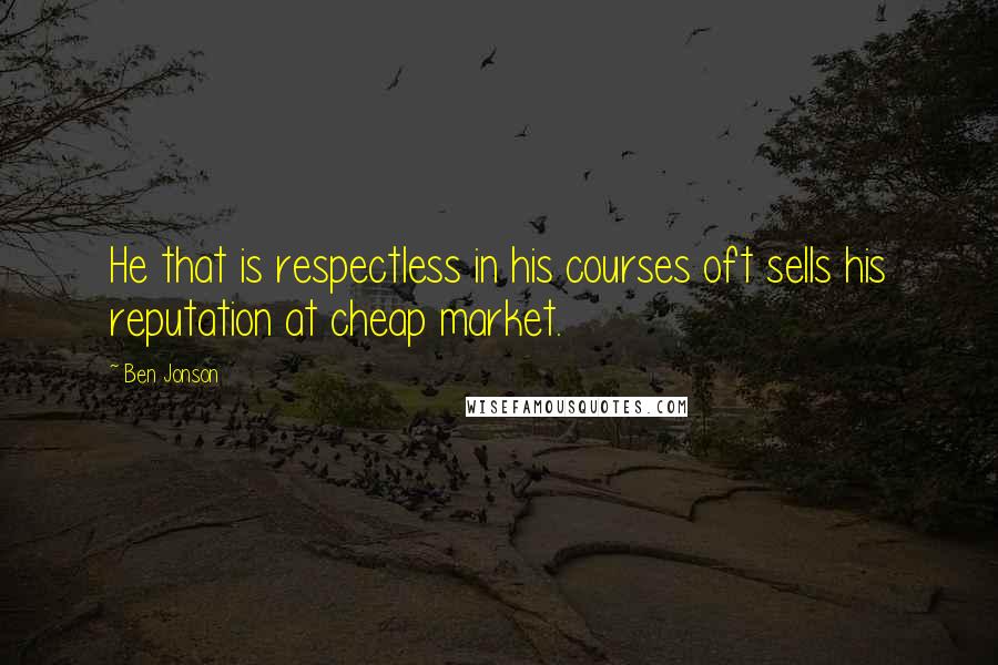 Ben Jonson Quotes: He that is respectless in his courses oft sells his reputation at cheap market.