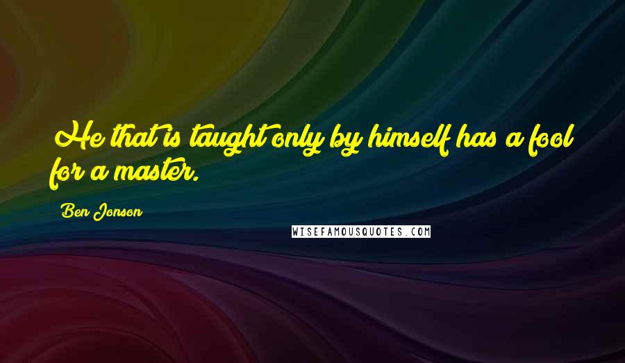 Ben Jonson Quotes: He that is taught only by himself has a fool for a master.