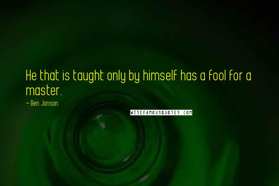 Ben Jonson Quotes: He that is taught only by himself has a fool for a master.