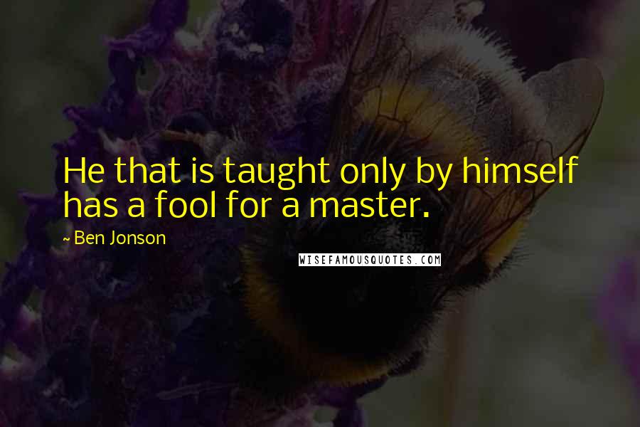 Ben Jonson Quotes: He that is taught only by himself has a fool for a master.