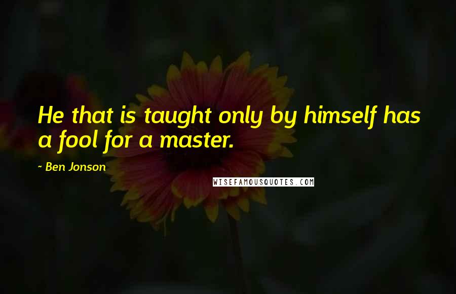 Ben Jonson Quotes: He that is taught only by himself has a fool for a master.