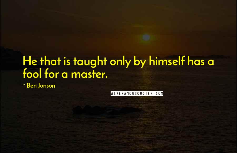 Ben Jonson Quotes: He that is taught only by himself has a fool for a master.